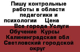 Пишу контрольные работы в области педагогики и психологии. › Цена ­ 300-650 - Все города Услуги » Обучение. Курсы   . Калининградская обл.,Светловский городской округ 